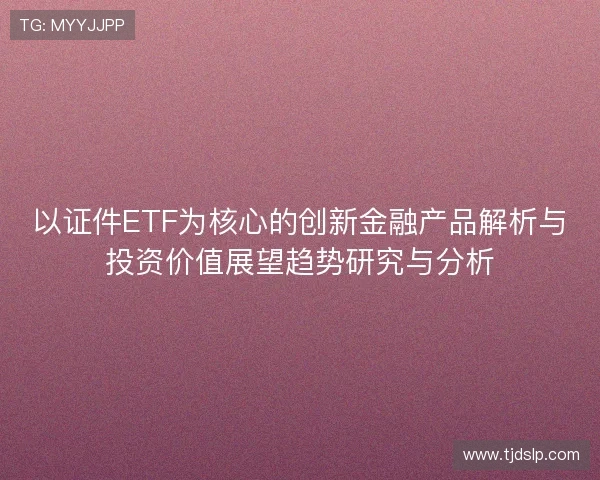 以证件ETF为核心的创新金融产品解析与投资价值展望趋势研究与分析