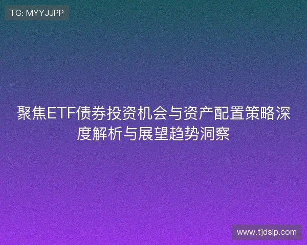 聚焦ETF债券投资机会与资产配置策略深度解析与展望趋势洞察